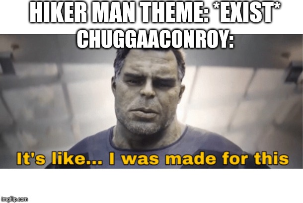 It's like I was made for this | HIKER MAN THEME: *EXIST*; CHUGGAACONROY: | image tagged in it's like i was made for this | made w/ Imgflip meme maker