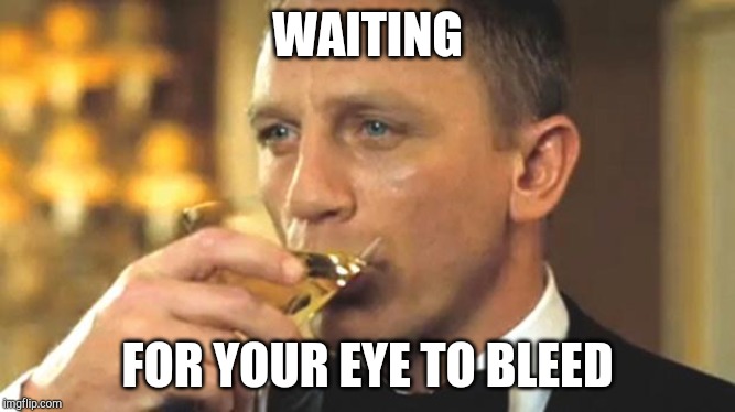 Daniel Craig sipping | WAITING; FOR YOUR EYE TO BLEED | image tagged in daniel craig sipping | made w/ Imgflip meme maker