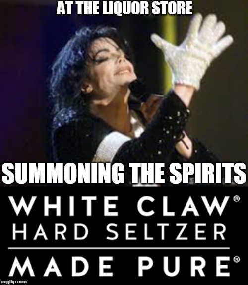 Chumonah! | AT THE LIQUOR STORE; SUMMONING THE SPIRITS | image tagged in white claw,spirits,mj,chumonah,hee hee,lol | made w/ Imgflip meme maker