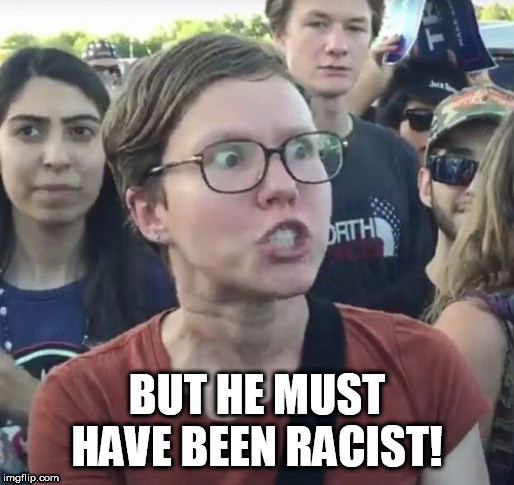 Triggered feminist | BUT HE MUST HAVE BEEN RACIST! | image tagged in triggered feminist | made w/ Imgflip meme maker