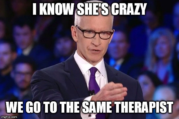 anderson cooper | I KNOW SHE'S CRAZY WE GO TO THE SAME THERAPIST | image tagged in anderson cooper | made w/ Imgflip meme maker