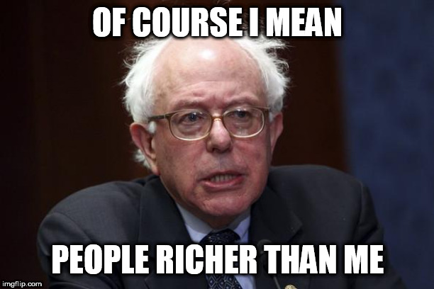 Bernie Sanders | OF COURSE I MEAN PEOPLE RICHER THAN ME | image tagged in bernie sanders | made w/ Imgflip meme maker