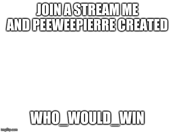 Imgflip ad break | JOIN A STREAM ME AND PEEWEEPIERRE CREATED; WHO_WOULD_WIN | image tagged in blank white template | made w/ Imgflip meme maker