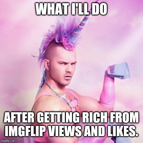 Unicorn MAN | WHAT I'LL DO; AFTER GETTING RICH FROM IMGFLIP VIEWS AND LIKES. | image tagged in memes,unicorn man | made w/ Imgflip meme maker