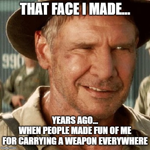 Situational Awareness | THAT FACE I MADE... YEARS AGO...
WHEN PEOPLE MADE FUN OF ME
FOR CARRYING A WEAPON EVERYWHERE | image tagged in sa,be prepared,stay armed,2a | made w/ Imgflip meme maker