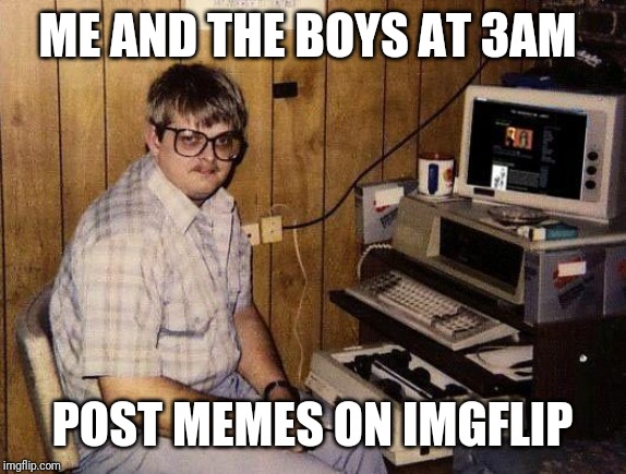 computer nerd | ME AND THE BOYS AT 3AM; POST MEMES ON IMGFLIP | image tagged in computer nerd | made w/ Imgflip meme maker
