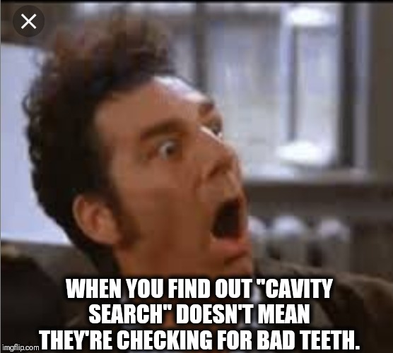 Shocked | WHEN YOU FIND OUT "CAVITY SEARCH" DOESN'T MEAN THEY'RE CHECKING FOR BAD TEETH. | image tagged in shocked | made w/ Imgflip meme maker