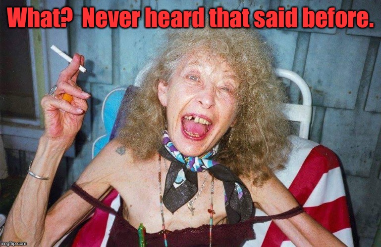 Ugly Woman | What?  Never heard that said before. | image tagged in ugly woman | made w/ Imgflip meme maker