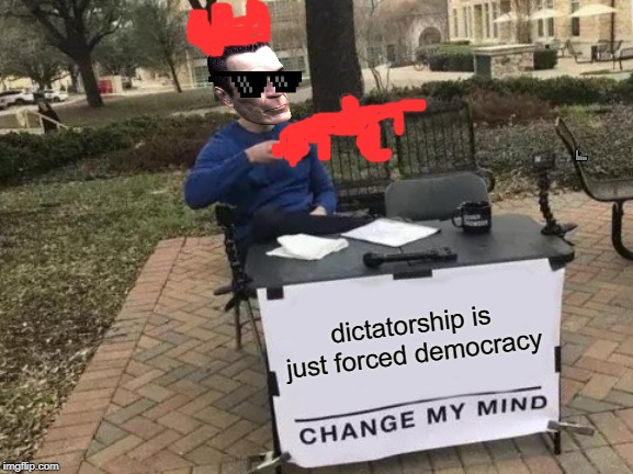 Change My Mind | dictatorship is just forced democracy | image tagged in memes,change my mind | made w/ Imgflip meme maker