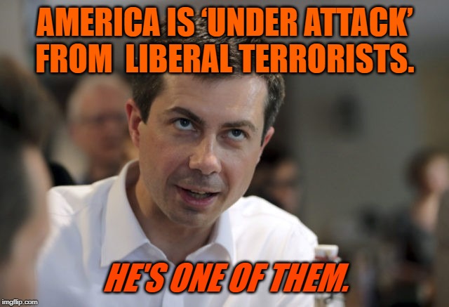Pete Buttigieg, Liberal Terrorist | AMERICA IS ‘UNDER ATTACK’ FROM  LIBERAL TERRORISTS. HE'S ONE OF THEM. | image tagged in pete buttigieg,liberals,terrorism,democrats | made w/ Imgflip meme maker