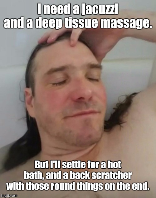 Relaxing on a Budget | I need a jacuzzi and a deep tissue massage. But I'll settle for a hot bath, and a back scratcher with those round things on the end. | image tagged in bathtub greg,memes | made w/ Imgflip meme maker
