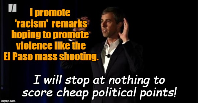 Beto Promotes Racism Remarks | I promote  'racism'  remarks hoping to promote  violence like the El Paso mass shooting. I will stop at nothing to score cheap political points! | image tagged in beto,racism,liberals,political points,violence | made w/ Imgflip meme maker