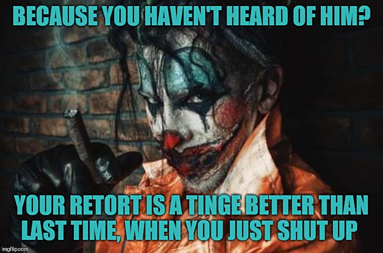 w | BECAUSE YOU HAVEN'T HEARD OF HIM? YOUR RETORT IS A TINGE BETTER THAN   LAST TIME, WHEN YOU JUST SHUT UP | image tagged in evil cl s/s | made w/ Imgflip meme maker