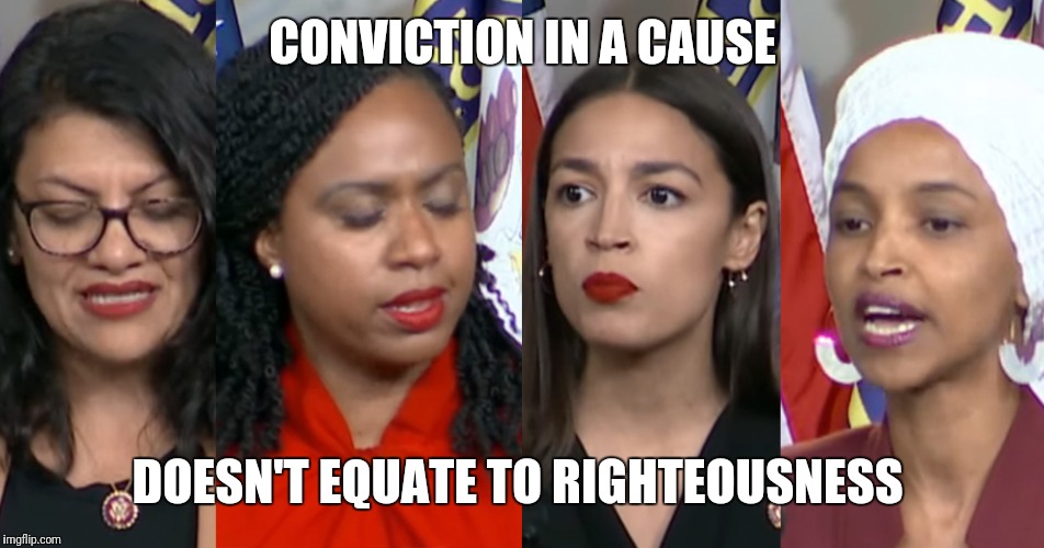 AOC Squad | CONVICTION IN A CAUSE; DOESN'T EQUATE TO RIGHTEOUSNESS | image tagged in aoc squad | made w/ Imgflip meme maker