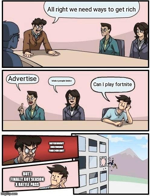 Boardroom Meeting Suggestion Meme | All right we need ways to get rich; Advertise; Make people broke; Can I play fortnite; BOI YOU HAVEN'T EVEN FINISHED YOUR 24HR SHIFT; BUT I FINALLY GOT SEASON X BATTLE PASS | image tagged in memes,boardroom meeting suggestion | made w/ Imgflip meme maker