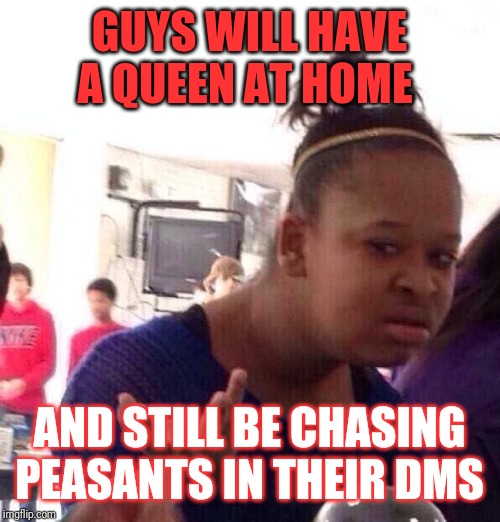 Black Girl Wat Meme | GUYS WILL HAVE A QUEEN AT HOME; AND STILL BE CHASING PEASANTS IN THEIR DMS | image tagged in memes,black girl wat | made w/ Imgflip meme maker