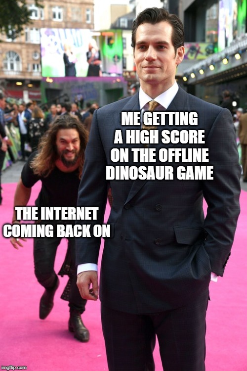 Look behind you... | ME GETTING A HIGH SCORE ON THE OFFLINE DINOSAUR GAME; THE INTERNET COMING BACK ON | image tagged in jason momoa henry cavill meme,memes,funny,internet,superheroes | made w/ Imgflip meme maker