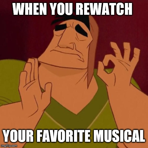 Pacha perfect | WHEN YOU REWATCH; YOUR FAVORITE MUSICAL | image tagged in pacha perfect | made w/ Imgflip meme maker