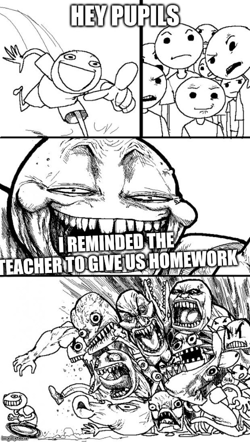 Hey Internet | HEY PUPILS; I REMINDED THE TEACHER TO GIVE US HOMEWORK | image tagged in memes,hey internet,school,homework,funny | made w/ Imgflip meme maker