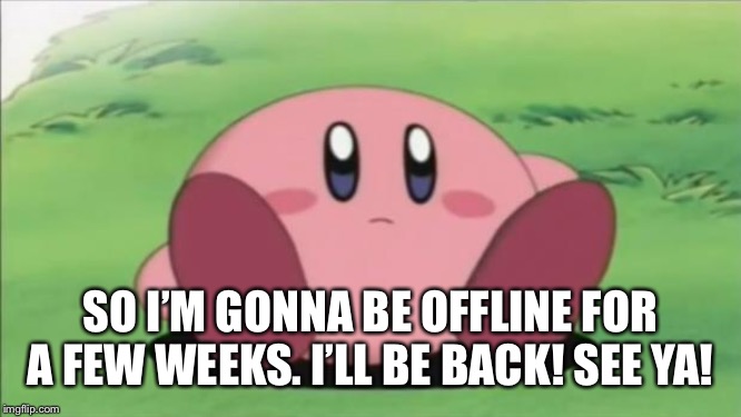 kirby | SO I’M GONNA BE OFFLINE FOR A FEW WEEKS. I’LL BE BACK! SEE YA! | image tagged in kirby | made w/ Imgflip meme maker