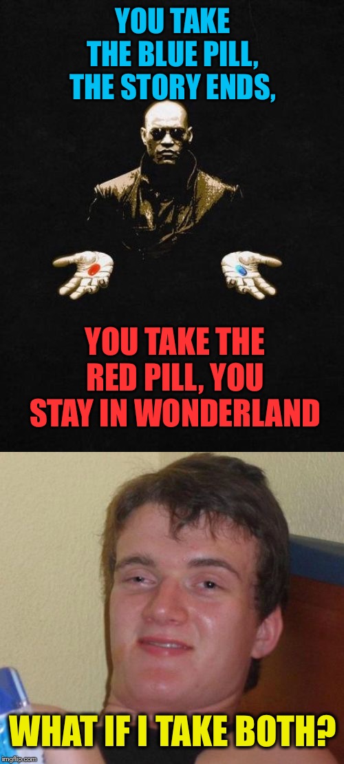 Blame Nixie :-) | YOU TAKE THE BLUE PILL, THE STORY ENDS, YOU TAKE THE RED PILL, YOU STAY IN WONDERLAND; WHAT IF I TAKE BOTH? | image tagged in memes,10 guy,the matrix,red pill blue pill | made w/ Imgflip meme maker