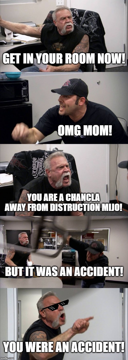 American Chopper Argument | GET IN YOUR ROOM NOW! OMG MOM! YOU ARE A CHANCLA AWAY FROM DISTRUCTION MIJO! BUT IT WAS AN ACCIDENT! YOU WERE AN ACCIDENT! | image tagged in memes,american chopper argument | made w/ Imgflip meme maker