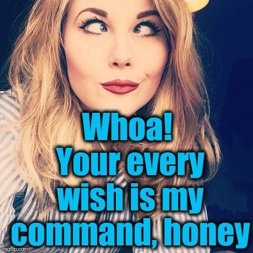 Whoa!  Your every wish is my command, honey | image tagged in smile | made w/ Imgflip meme maker