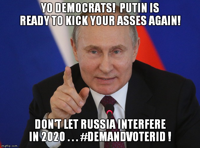 Mother Russia Speaks! | YO DEMOCRATS!  PUTIN IS READY TO KICK YOUR ASSES AGAIN! DON'T LET RUSSIA INTERFERE IN 2020 . . . #DEMANDVOTERID ! | image tagged in democrats,putin | made w/ Imgflip meme maker