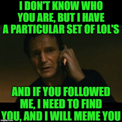 Taken Names!! Following you back | I DON'T KNOW WHO YOU ARE, BUT I HAVE A PARTICULAR SET OF LOL'S; AND IF YOU FOLLOWED ME, I NEED TO FIND YOU, AND I WILL MEME YOU | image tagged in memes,liam neeson taken,followers,imgflip users,imgflip community,usernames | made w/ Imgflip meme maker