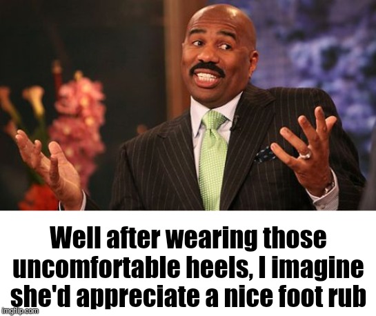 Steve Harvey Meme | Well after wearing those uncomfortable heels, I imagine she'd appreciate a nice foot rub | image tagged in memes,steve harvey | made w/ Imgflip meme maker