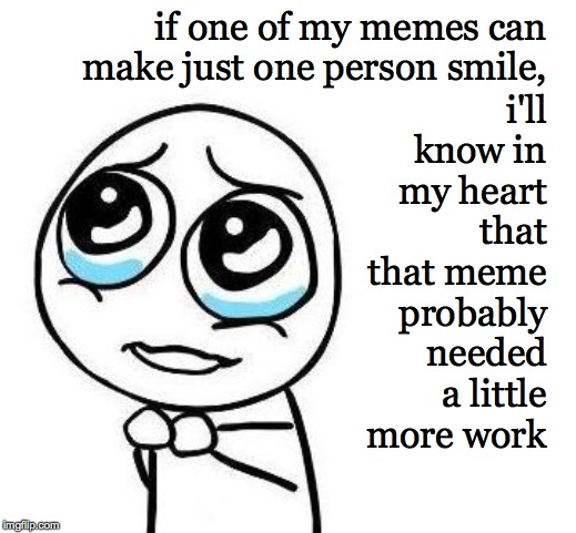 Sometimes that person is me  ( : |  if one of my memes can make just one person smile, i'll know in my heart that that meme probably needed a little more work | image tagged in memes,crying stick person,meming,feelings,smile | made w/ Imgflip meme maker