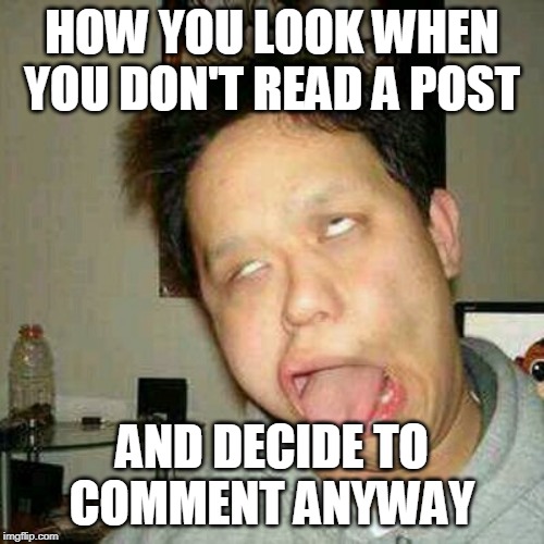 not read a post | HOW YOU LOOK WHEN YOU DON'T READ A POST; AND DECIDE TO COMMENT ANYWAY | image tagged in post,read | made w/ Imgflip meme maker