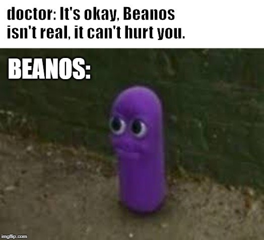 Beanos | doctor: It's okay, Beanos isn't real, it can't hurt you. BEANOS: | image tagged in beanos | made w/ Imgflip meme maker