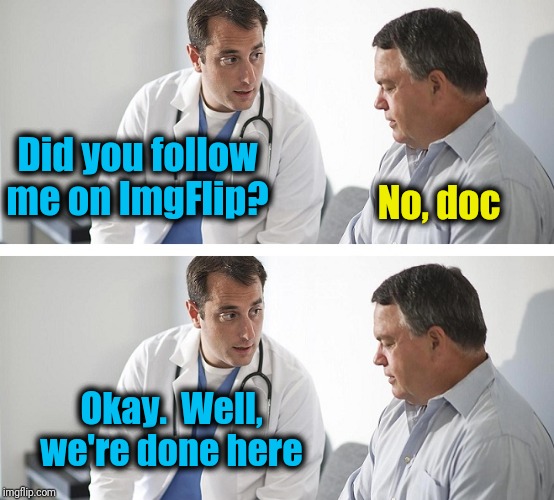 Doctor and Patient | Did you follow me on ImgFlip? No, doc; Okay.  Well, we're done here | image tagged in doctor and patient | made w/ Imgflip meme maker
