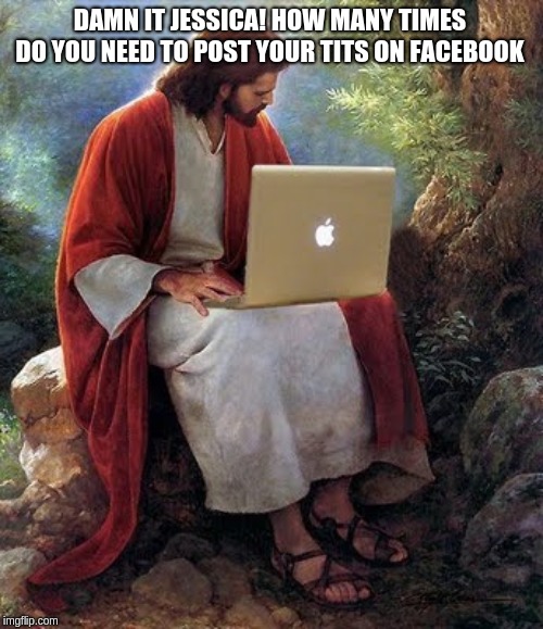 laptop jesus | DAMN IT JESSICA! HOW MANY TIMES DO YOU NEED TO POST YOUR TITS ON FACEBOOK | image tagged in laptop jesus | made w/ Imgflip meme maker