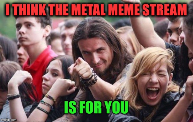 I THINK THE METAL MEME STREAM IS FOR YOU | made w/ Imgflip meme maker