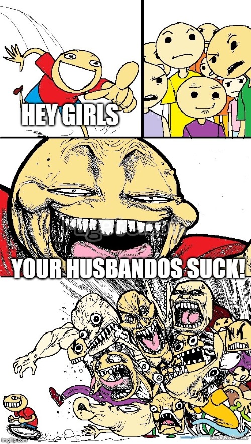 Hey Internet color | HEY GIRLS YOUR HUSBANDOS SUCK! | image tagged in hey internet color | made w/ Imgflip meme maker