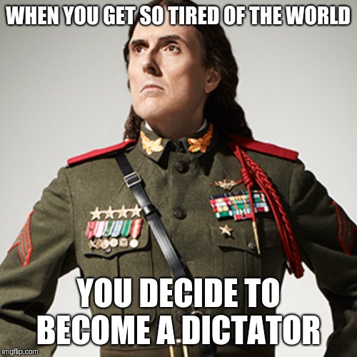 Weird al dictator  | WHEN YOU GET SO TIRED OF THE WORLD; YOU DECIDE TO BECOME A DICTATOR | image tagged in weird al dictator | made w/ Imgflip meme maker