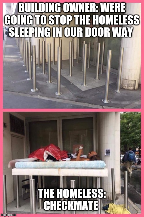 Checkmate | BUILDING OWNER: WERE GOING TO STOP THE HOMELESS SLEEPING IN OUR DOOR WAY; THE HOMELESS: CHECKMATE | image tagged in checkmate | made w/ Imgflip meme maker