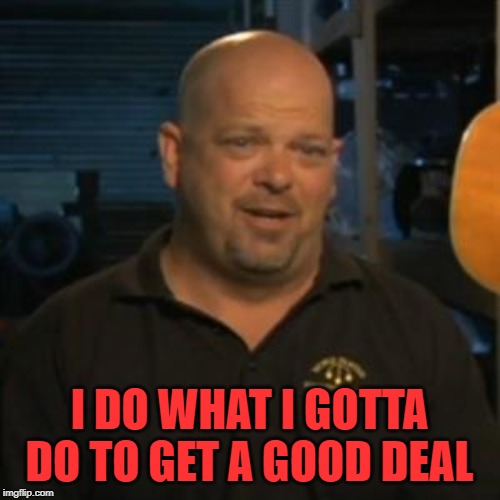 Rick From Pawn Stars | I DO WHAT I GOTTA DO TO GET A GOOD DEAL | image tagged in rick from pawn stars | made w/ Imgflip meme maker