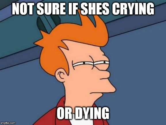 Futurama Fry Meme | NOT SURE IF SHES CRYING OR DYING | image tagged in memes,futurama fry | made w/ Imgflip meme maker