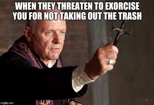Catholic Exorcist | WHEN THEY THREATEN TO EXORCISE YOU FOR NOT TAKING OUT THE TRASH | image tagged in catholic exorcist | made w/ Imgflip meme maker