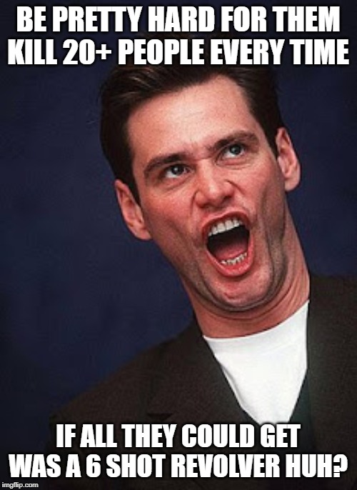 OMG Jim Carrey | BE PRETTY HARD FOR THEM KILL 20+ PEOPLE EVERY TIME IF ALL THEY COULD GET WAS A 6 SHOT REVOLVER HUH? | image tagged in omg jim carrey | made w/ Imgflip meme maker