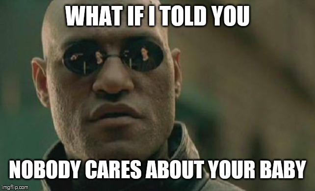 To anybody who posts pics of their kids and baby | WHAT IF I TOLD YOU; NOBODY CARES ABOUT YOUR BABY | image tagged in memes,matrix morpheus | made w/ Imgflip meme maker