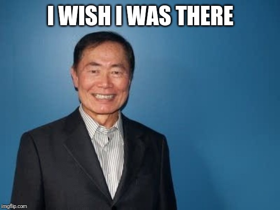 sulu | I WISH I WAS THERE | image tagged in sulu | made w/ Imgflip meme maker