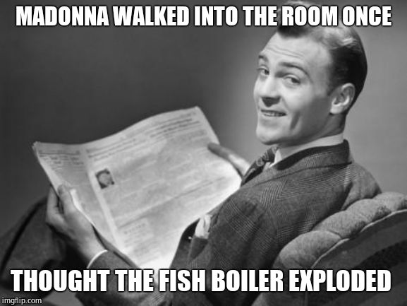 50's newspaper | MADONNA WALKED INTO THE ROOM ONCE; THOUGHT THE FISH BOILER EXPLODED | image tagged in 50's newspaper | made w/ Imgflip meme maker