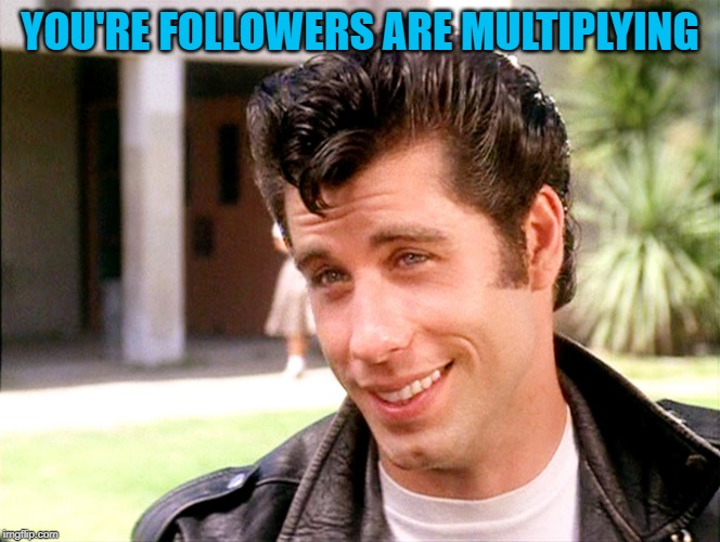 John Travolta Grease | YOU'RE FOLLOWERS ARE MULTIPLYING | image tagged in john travolta grease | made w/ Imgflip meme maker