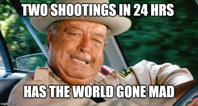 Buford T. Justice | TWO SHOOTINGS IN 24 HRS; HAS THE WORLD GONE MAD | image tagged in buford t justice | made w/ Imgflip meme maker