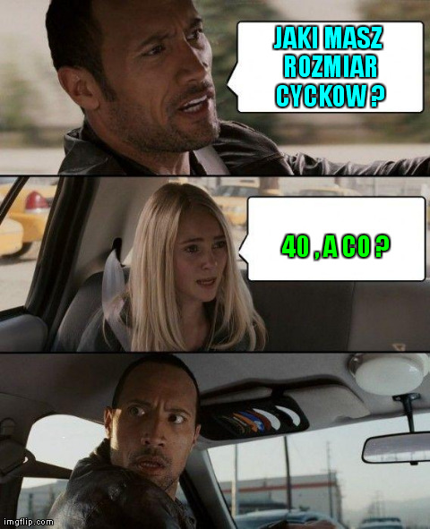The Rock Driving Meme | JAKI MASZ ROZMIAR CYCKOW ? 40 , A CO ? | image tagged in memes,the rock driving | made w/ Imgflip meme maker