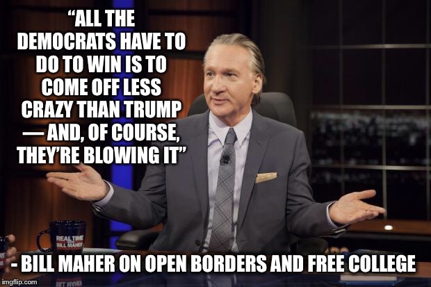 Bill Maher tells the truth | “ALL THE DEMOCRATS HAVE TO DO TO WIN IS TO COME OFF LESS CRAZY THAN TRUMP — AND, OF COURSE, THEY’RE BLOWING IT”; - BILL MAHER ON OPEN BORDERS AND FREE COLLEGE | image tagged in bill maher tells the truth,election 2020,open borders,free college | made w/ Imgflip meme maker